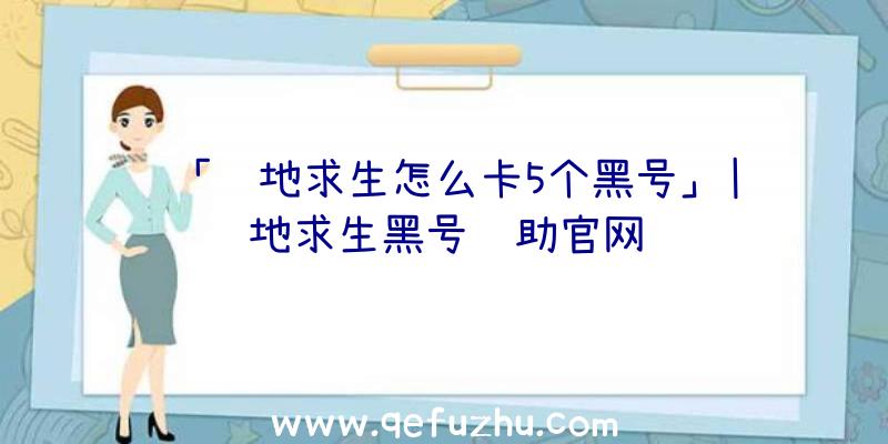 「绝地求生怎么卡5个黑号」|绝地求生黑号辅助官网